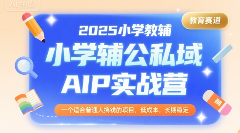 2025小学教辅公私域AIP实战营,一个适合普通人搞钱的项目,低成本,长期稳定-大可网创