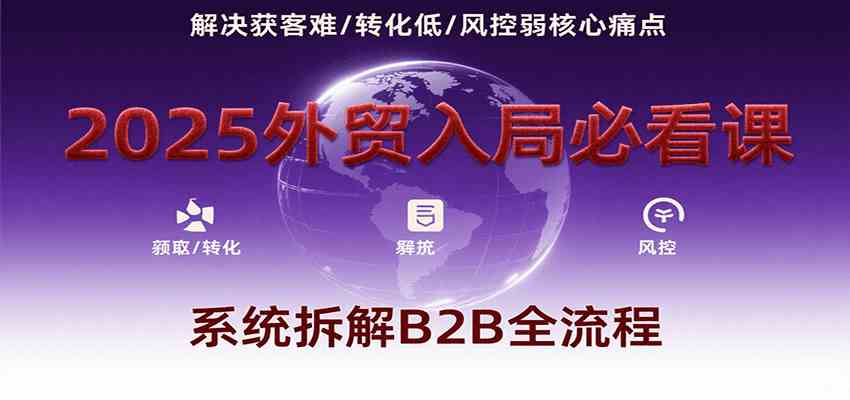 2025外贸入局必看课,系统拆解B2B全流程,解决获客难、转化低、风控弱等核心痛点-大可网创