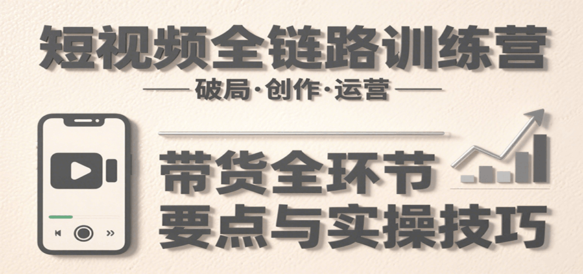 短视频全链路训练营:含破局、创作、运营、带货等多方面,详解各环节要点与实操技巧-大可网创