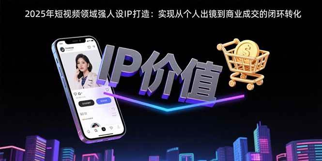 (15599期)2025年短视频领域人设IP打造:实现从个人出镜到商业成交的闭环转化-大可网创