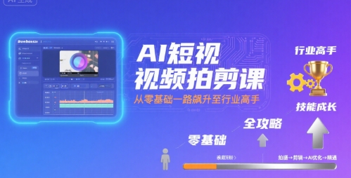 AI短视频拍剪课,全攻略到精通,带你从零基础一路飙升至行业高手-大可网创