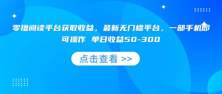 (15652期)零撸阅读平台获取收益,最新无门槛平台,一部手机即可操作 单日收益50-300-大可网创