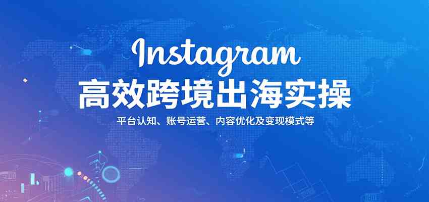 Instagram高效跨境出海实操:平台认知、账号运营、内容优化及变现模式等-大可网创
