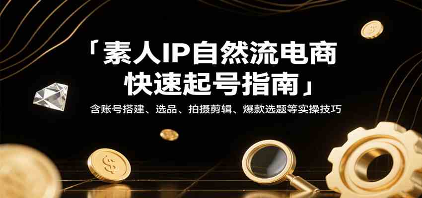 素人IP自然流电商快速起号指南,含账号搭建、选品、拍摄剪辑、爆款选题等实操技巧-大可网创