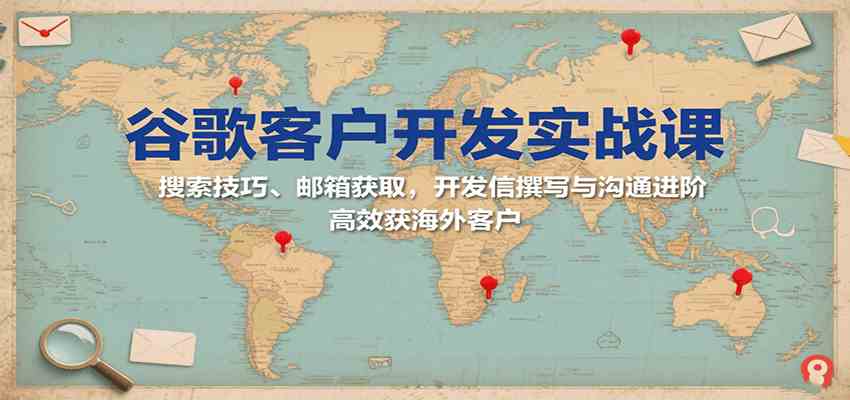 谷歌客户开发实战课:搜索技巧、邮箱获取,开发信撰写与沟通进阶,高效获海外客户-大可网创