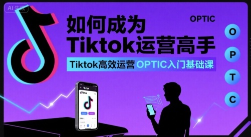 如何成为Tiktok运营高手,Tiktok高效运营OPTIC入门基础课-大可网创