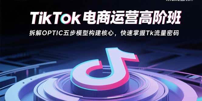 (15752期)TikTok电商运营高阶班:拆解OPTIC五步模型构建核心,快速掌握Tk流量密码-大可网创