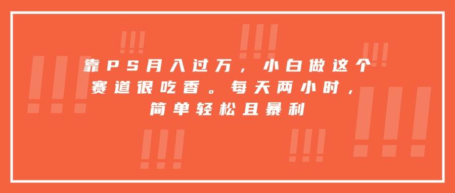 (15764期)靠PS月入过万,小白做这个赛道很吃香。每天两小时,简单轻松且暴利-大可网创