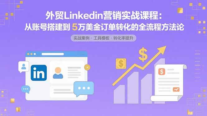 (15766期)外贸LinkedIn营销实战课程:从账号搭建到5万美金订单转化的全流程方法论-大可网创