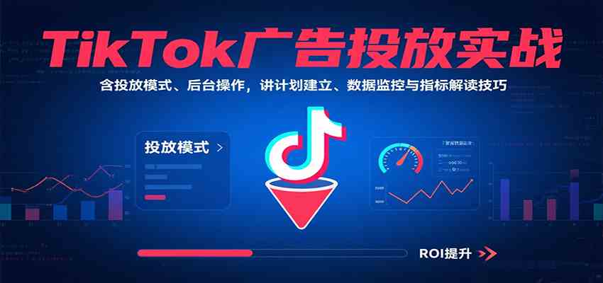 TikTok广告投放实战,含投放模式、后台操作,讲计划建立、数据监控与指标解读技巧-大可网创