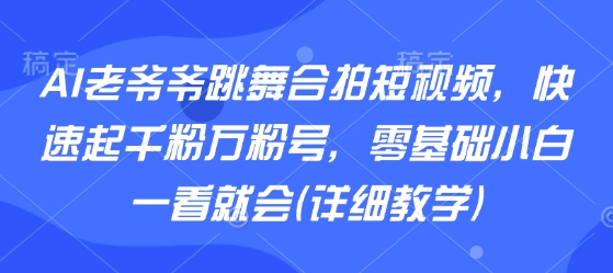 AI老爷爷跳舞合拍短视频,快速起千粉万粉号,零基础小白一看就会(详细教学)-大可网创