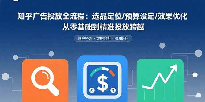 (15774期)知乎广告投放全流程:选品定位/预算设定/效果优化 从零基础到精准投放跨越-大可网创