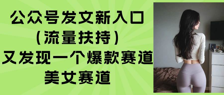 (15781期)公众号发文新入口(流量扶持),又发现一个爆款赛道:美女赛道-大可网创