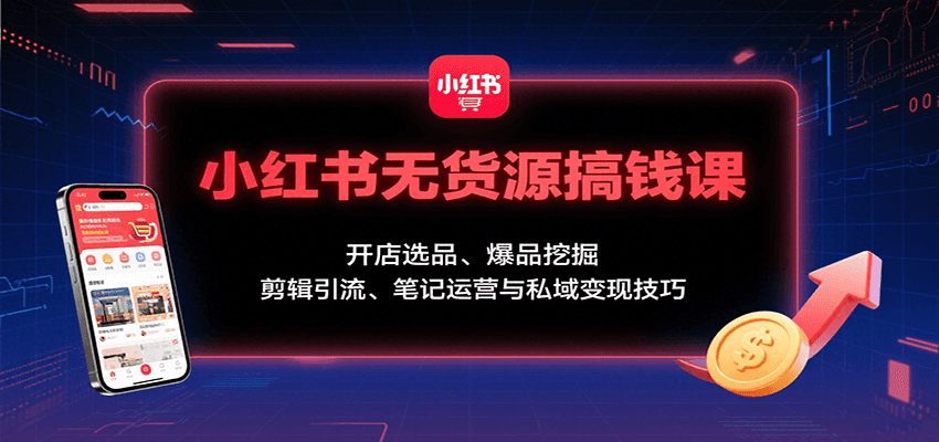 小红书无货源搞钱课:开店选品、爆品挖掘,剪辑引流、笔记运营与私域变现技巧-大可网创