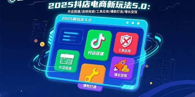 (15796期)2025抖店电商新玩法5.0:开店搭建/违规规避/工具应用,快速掌握基础运营…-大可网创