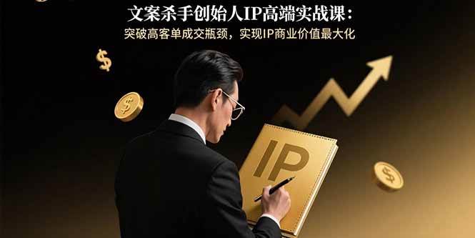 (15797期)文案杀手创始人IP高端实战课:突破高客单成交瓶颈,实现IP商业价值最大化-大可网创