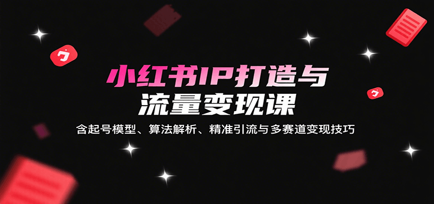 小红书IP打造与流量变现课:含起号模型、算法解析、精准引流与多赛道变现技巧-大可网创