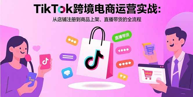 (15808期)TikTok跨境电商运营实战:从店铺注册到商品上架、直播带货的全流程-大可网创