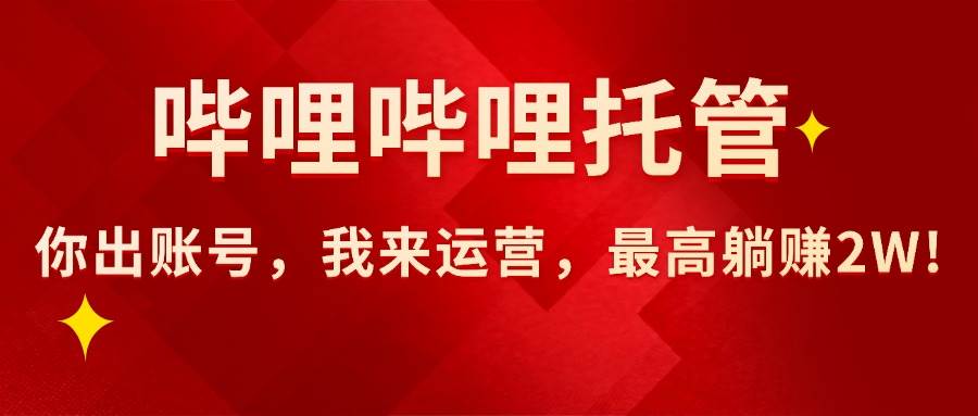 (15817期)【哔哩哔哩托管】AI短视频带货,你出账号,我来运营,最高躺赚2W!-大可网创