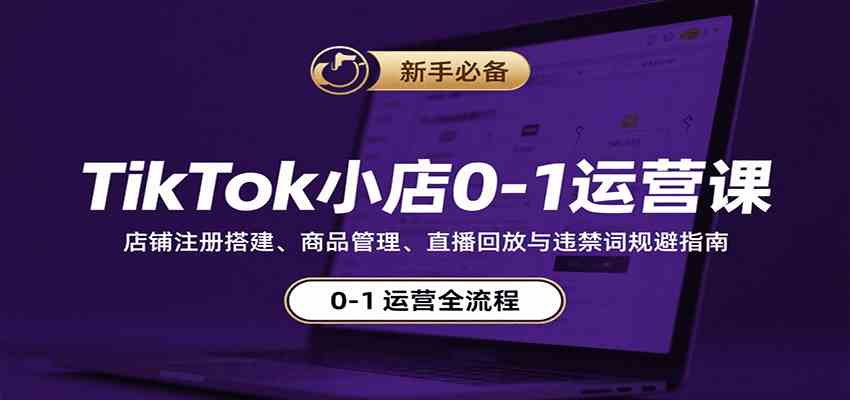 TikTok小店0-1运营课:店铺注册搭建、商品管理、直播回放与违禁词规避指南-大可网创