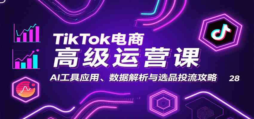 TikTok电商高级运营课:AI工具应用、数据解析与选品投流攻略-大可网创