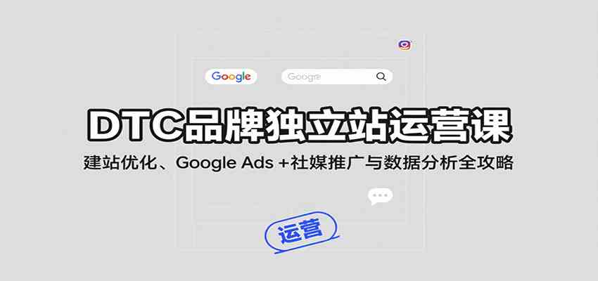 DTC品牌独立站运营课:建站优化、Google Ads + 社媒推广与数据分析全攻略-大可网创