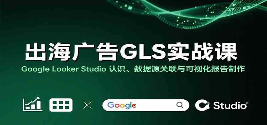 出海广告GLS实战课:Google Looker Studio 认识、数据源关联与可视化报告制作-大可网创