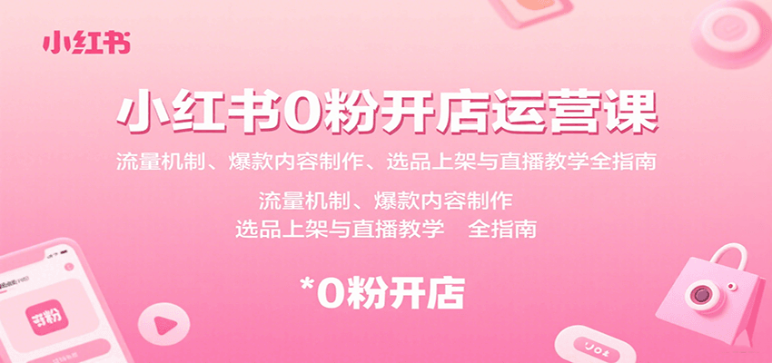小红书0粉开店运营课:流量机制、爆款内容制作、选品上架与直播教学全指南-大可网创