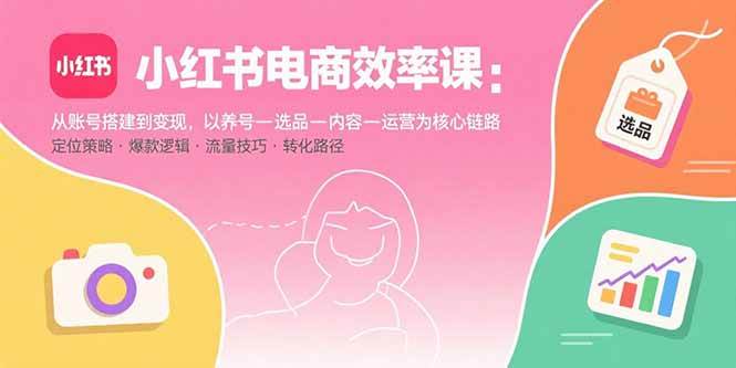 (15838期)小红书电商效率课:从账号搭建到变现,以养号-选品-内容-运营为核心链路-大可网创