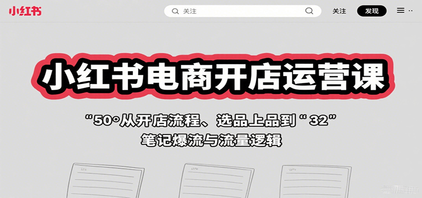 小红书电商开店运营课:从开店流程、选品上品到笔记爆流与流量逻辑-大可网创