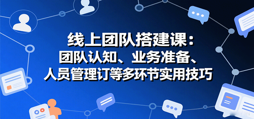 线上团队搭建课:团队认知、业务准备、人员管理、协议签订等多环节实用技巧-大可网创