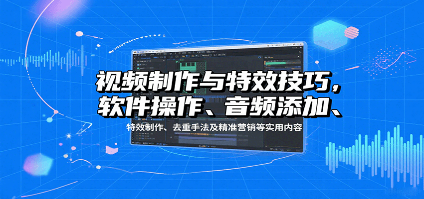 视频制作与特效技巧,软件操作、音频添加、特效制作、去重手法及精准营销等实用内容-大可网创