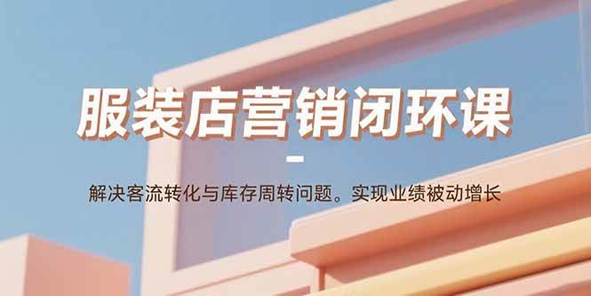 (15906期)服装店营销闭环课:解决客流转化与库存周转问题。实现业绩被动增长-大可网创