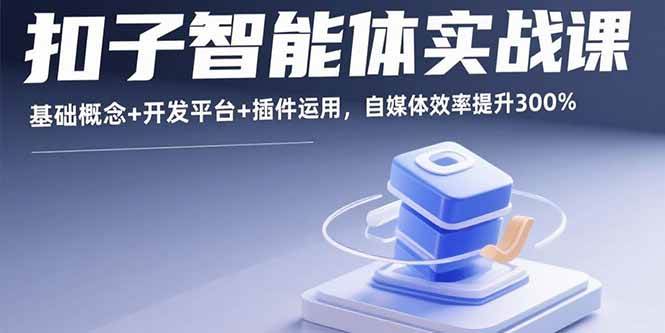 (15922期)扣子智能体实战课,基础概念+开发平台+插件运用,自媒体效率提升300%-大可网创