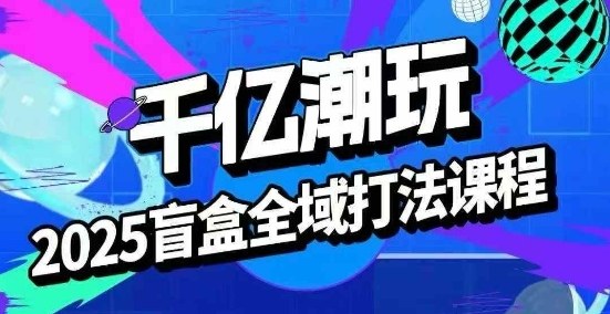 2025盲盒全域全套打法课,盲盒起号、选品、话术、私域等-大可网创