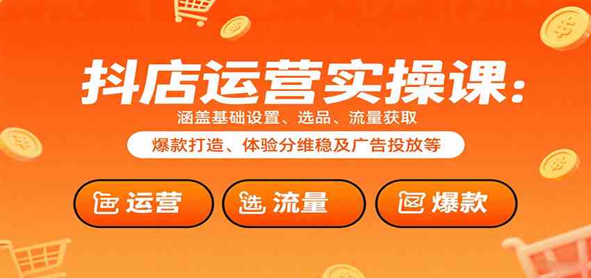 抖店运营实操课:涵盖基础设置、选品、流量获取、爆款打造、体验分维稳及广告投放等-大可网创