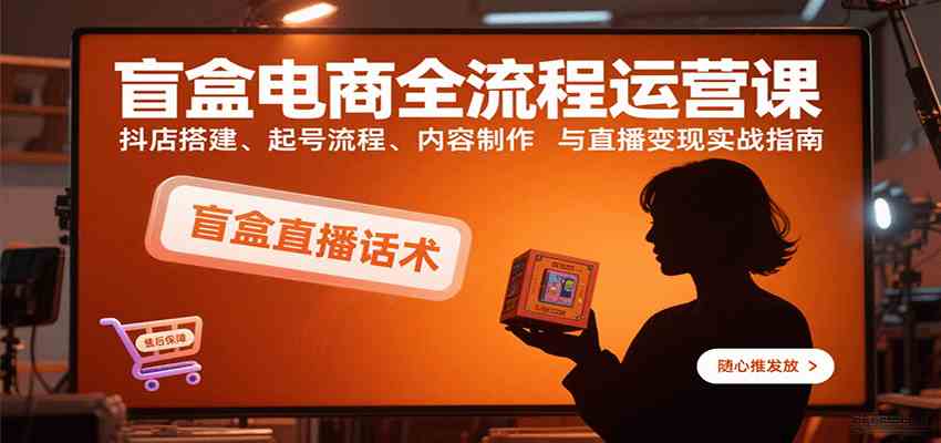 盲盒电商全流程运营课:抖店搭建、起号流程、内容制作与直播变现实战指南-大可网创