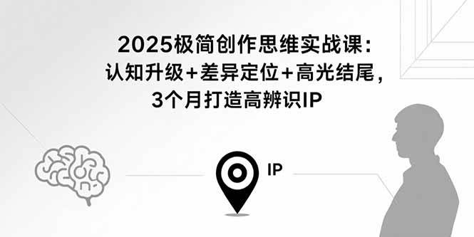 (15928期)2025极简创作思维实战课:认知升级+差异定位+高光结尾,3个月打造高辨识IP-大可网创