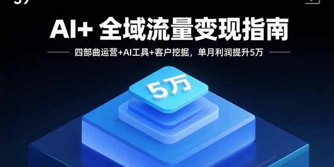 (15940期)AI+全域流量变现指南,四部曲运营+AI工具+客户挖掘,单月利润提升5万-大可网创