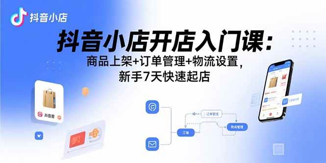 (15947期)抖音小店开店入门课:商品上架+订单管理+物流设置,新手7天快速起店-大可网创