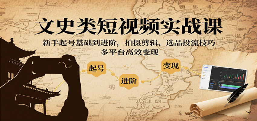 文史类短视频实战课,新手起号基础到进阶,拍摄剪辑、选品投流技巧,多平台高效变现-大可网创