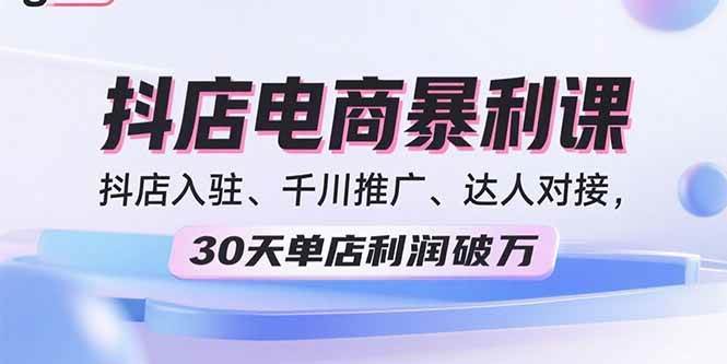 (15954期)2025抖店电商暴利课,抖店入驻、千川推广、达人对接,30天单店利润破万-大可网创