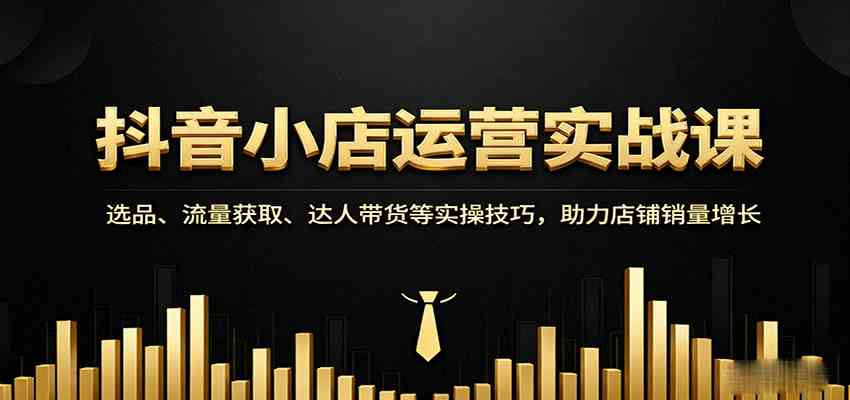抖音小店运营实战课:选品、流量获取、达人带货等实操技巧,助力店铺销量增长-大可网创