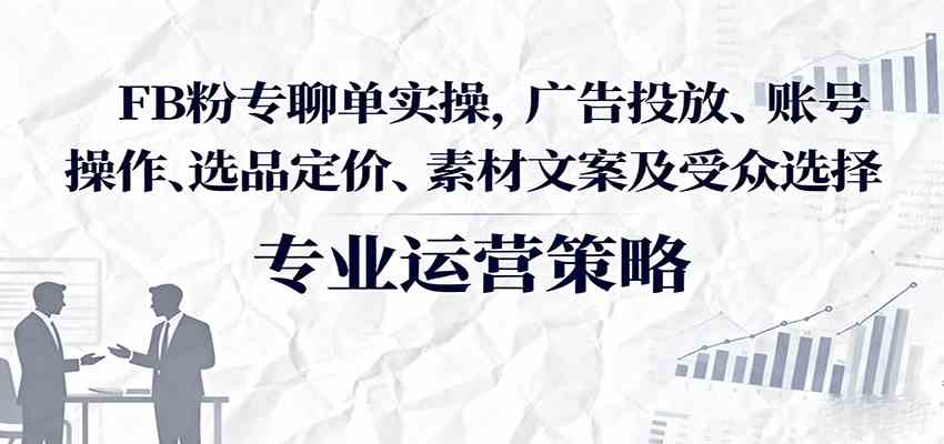 FB粉专聊单实操,广告投放、账号操作、选品定价、素材文案及受众选择-大可网创