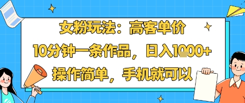 女粉玩法:高客单价,10分钟一条作品,日入1k+操作简单,手机就可以-大可网创