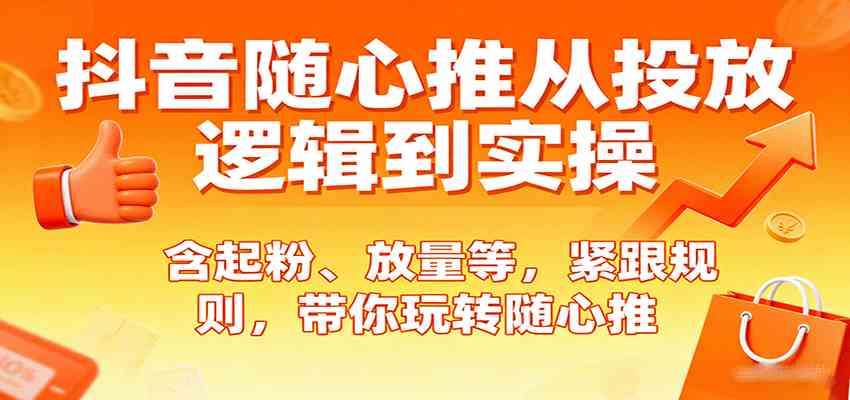 抖音随心推从投放逻辑到实操,含起粉、放量等,紧跟规则,带你玩转随心推-大可网创