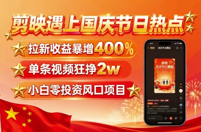 剪映遇上国庆热点,拉新收益暴增400%,单条视频狂挣2W+,无需剪辑基础,几分钟一条作品-大可网创