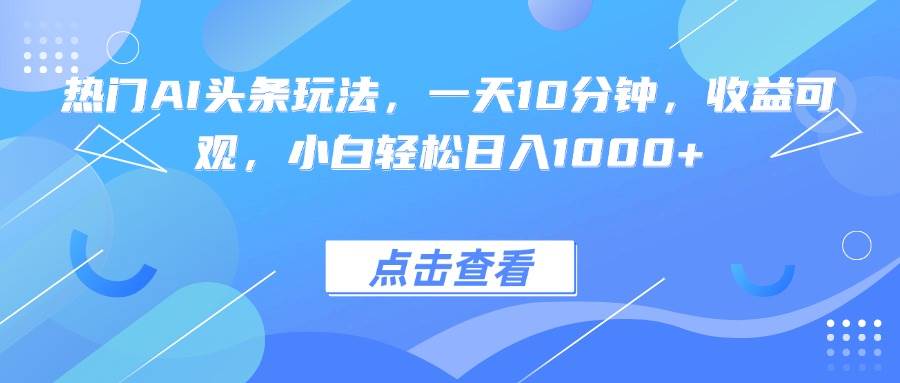 (15991期)热门AI头条玩法,一天10分钟,收益可观,小白轻松日入1000+-大可网创