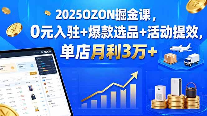 (15999期)2025OZON掘金课,0元入驻+爆款选品+活动提效,单店月利3万+-大可网创