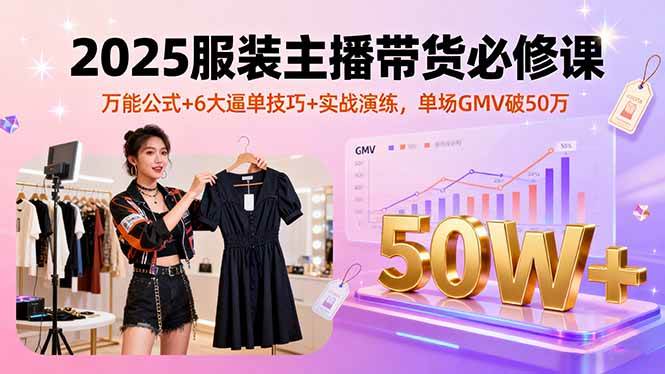 (16001期)2025服装主播带货必修课,万能公式+6大逼单技巧+实战演练,单场GMV破50万-大可网创